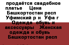 продаётся свадебное платье  › Цена ­ 12 000 - Башкортостан респ., Уфимский р-н, Уфа г. Одежда, обувь и аксессуары » Женская одежда и обувь   . Башкортостан респ.